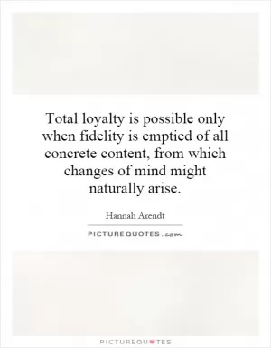 Total loyalty is possible only when fidelity is emptied of all concrete content, from which changes of mind might naturally arise Picture Quote #1