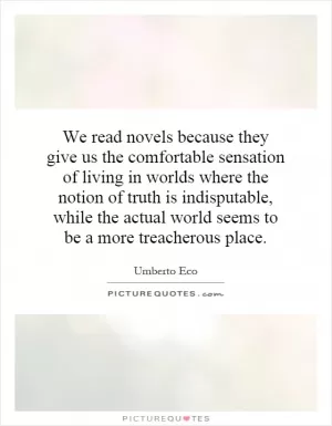 We read novels because they give us the comfortable sensation of living in worlds where the notion of truth is indisputable, while the actual world seems to be a more treacherous place Picture Quote #1