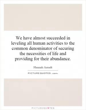 We have almost succeeded in leveling all human activities to the common denominator of securing the necessities of life and providing for their abundance Picture Quote #1