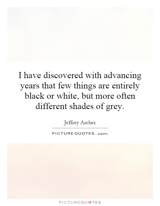 I have discovered with advancing years that few things are entirely black or white, but more often different shades of grey Picture Quote #1