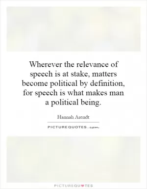Wherever the relevance of speech is at stake, matters become political by definition, for speech is what makes man a political being Picture Quote #1