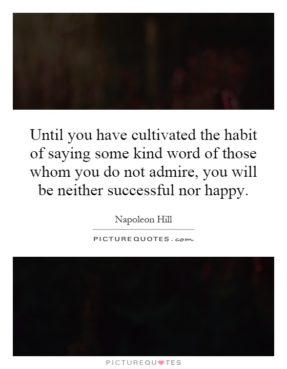 Until you have cultivated the habit of saying some kind word of those whom you do not admire, you will be neither successful nor happy Picture Quote #1
