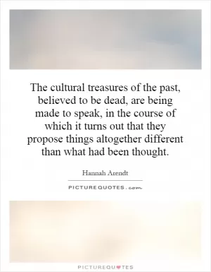 The cultural treasures of the past, believed to be dead, are being made to speak, in the course of which it turns out that they propose things altogether different than what had been thought Picture Quote #1
