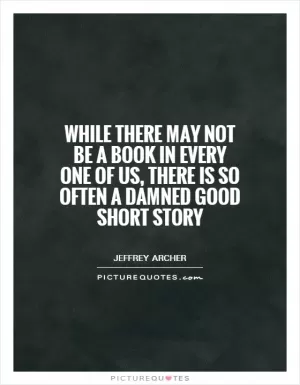 While there may not be a book in every one of us, there is so often a damned good short story Picture Quote #1