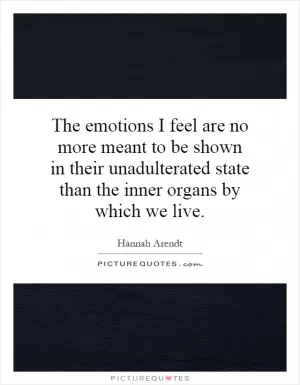 The emotions I feel are no more meant to be shown in their unadulterated state than the inner organs by which we live Picture Quote #1