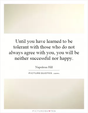 Until you have learned to be tolerant with those who do not always agree with you, you will be neither successful nor happy Picture Quote #1
