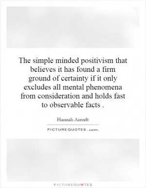 The simple minded positivism that believes it has found a firm ground of certainty if it only excludes all mental phenomena from consideration and holds fast to observable facts Picture Quote #1