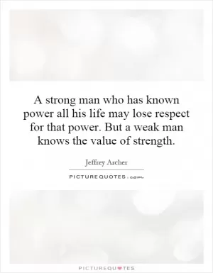 A strong man who has known power all his life may lose respect for that power. But a weak man knows the value of strength Picture Quote #1