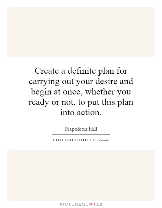 Create a definite plan for carrying out your desire and begin at once, whether you ready or not, to put this plan into action Picture Quote #1