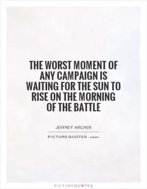 The worst moment of any campaign is waiting for the sun to rise on the morning of the battle Picture Quote #1
