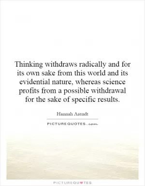 Thinking withdraws radically and for its own sake from this world and its evidential nature, whereas science profits from a possible withdrawal for the sake of specific results Picture Quote #1