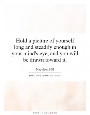 Hold a picture of yourself long and steadily enough in your mind's eye, and you will be drawn toward it Picture Quote #1