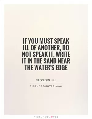 If you must speak ill of another, do not speak it, write it in the sand near the water's edge Picture Quote #1