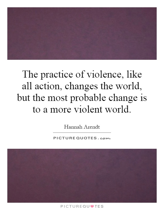 The practice of violence, like all action, changes the world, but the most probable change is to a more violent world Picture Quote #1