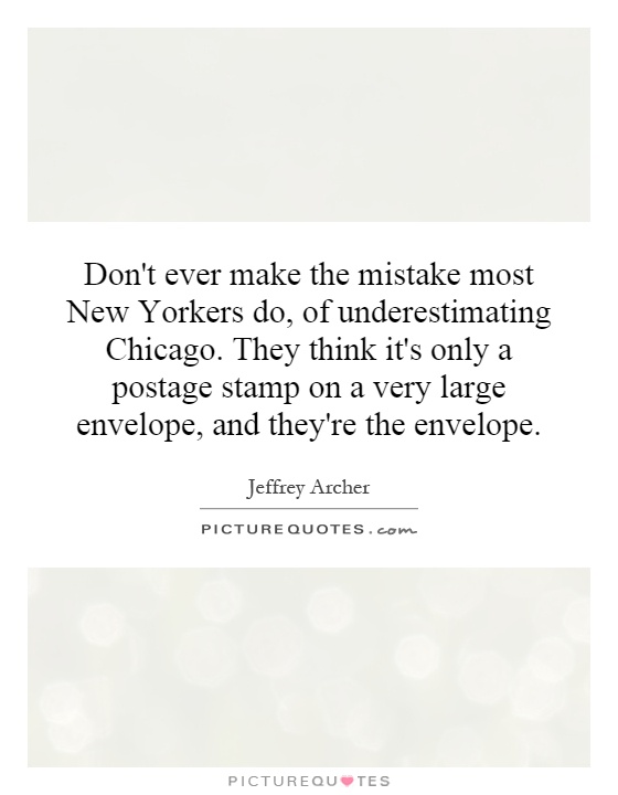 Don't ever make the mistake most New Yorkers do, of underestimating Chicago. They think it's only a postage stamp on a very large envelope, and they're the envelope Picture Quote #1