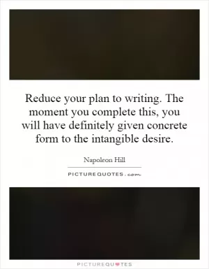 Reduce your plan to writing. The moment you complete this, you will have definitely given concrete form to the intangible desire Picture Quote #1