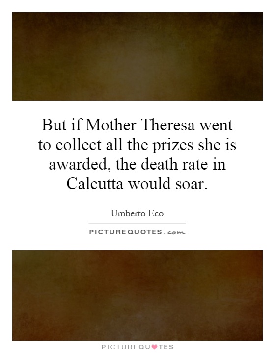 But if Mother Theresa went to collect all the prizes she is awarded, the death rate in Calcutta would soar Picture Quote #1