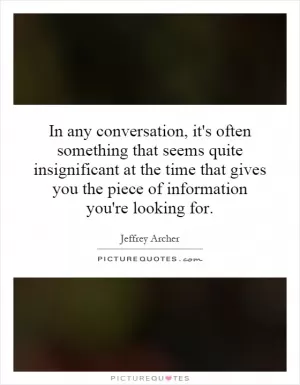 In any conversation, it's often something that seems quite insignificant at the time that gives you the piece of information you're looking for Picture Quote #1