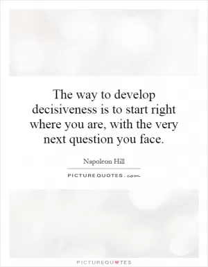 The way to develop decisiveness is to start right where you are, with the very next question you face Picture Quote #1