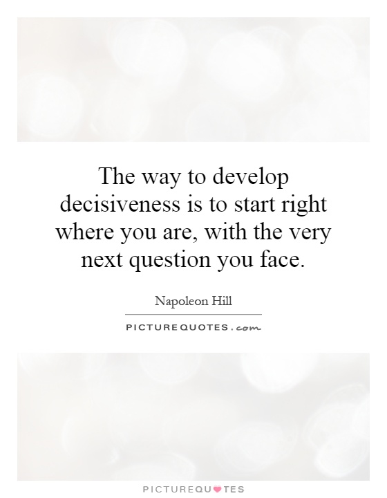 The way to develop decisiveness is to start right where you are, with the very next question you face Picture Quote #1