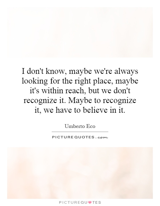 I don't know, maybe we're always looking for the right place, maybe it's within reach, but we don't recognize it. Maybe to recognize it, we have to believe in it Picture Quote #1
