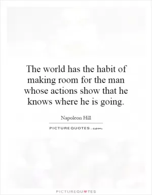 The world has the habit of making room for the man whose actions show that he knows where he is going Picture Quote #1