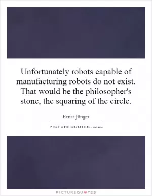 Unfortunately robots capable of manufacturing robots do not exist. That would be the philosopher's stone, the squaring of the circle Picture Quote #1