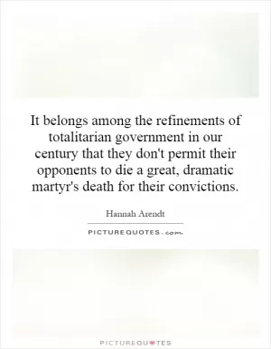 It belongs among the refinements of totalitarian government in our century that they don't permit their opponents to die a great, dramatic martyr's death for their convictions Picture Quote #1