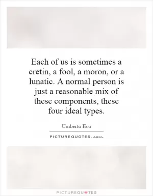 Each of us is sometimes a cretin, a fool, a moron, or a lunatic. A normal person is just a reasonable mix of these components, these four ideal types Picture Quote #1