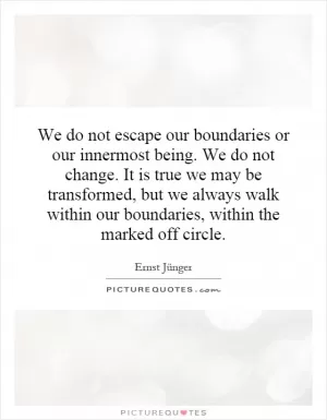 We do not escape our boundaries or our innermost being. We do not change. It is true we may be transformed, but we always walk within our boundaries, within the marked off circle Picture Quote #1