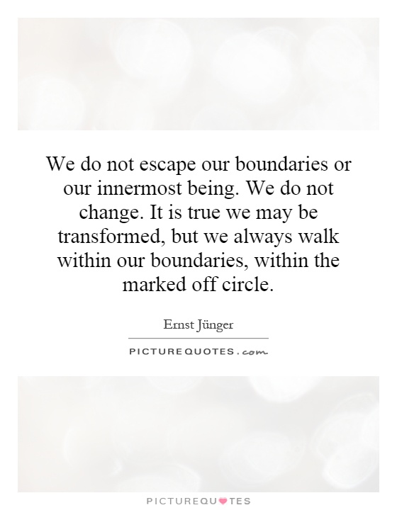 We do not escape our boundaries or our innermost being. We do not change. It is true we may be transformed, but we always walk within our boundaries, within the marked off circle Picture Quote #1