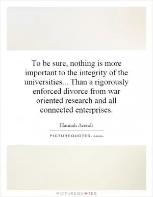 To be sure, nothing is more important to the integrity of the universities... Than a rigorously enforced divorce from war oriented research and all connected enterprises Picture Quote #1