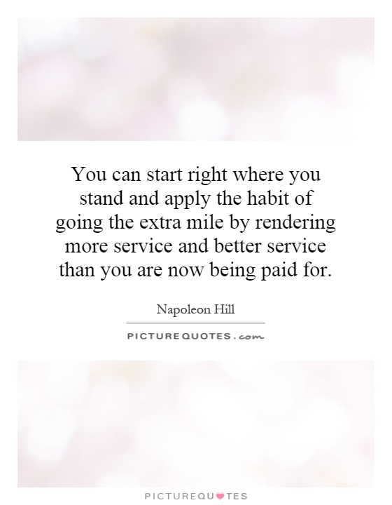 You can start right where you stand and apply the habit of going the extra mile by rendering more service and better service than you are now being paid for Picture Quote #1