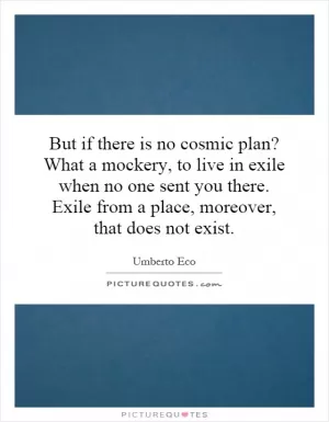 But if there is no cosmic plan? What a mockery, to live in exile when no one sent you there. Exile from a place, moreover, that does not exist Picture Quote #1