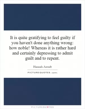 It is quite gratifying to feel guilty if you haven't done anything wrong: how noble! Whereas it is rather hard and certainly depressing to admit guilt and to repent Picture Quote #1