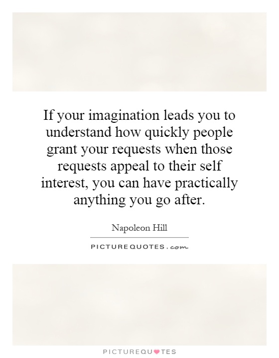 If your imagination leads you to understand how quickly people grant your requests when those requests appeal to their self interest, you can have practically anything you go after Picture Quote #1