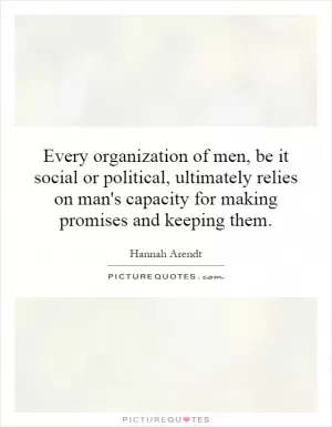 Every organization of men, be it social or political, ultimately relies on man's capacity for making promises and keeping them Picture Quote #1