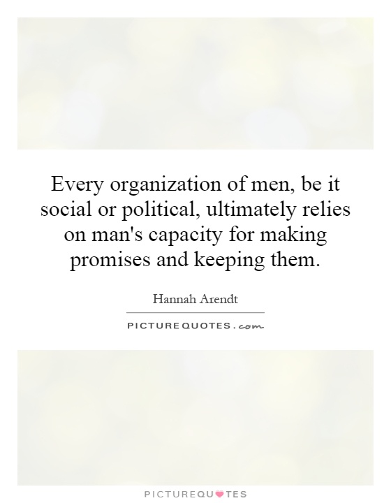 Every organization of men, be it social or political, ultimately relies on man's capacity for making promises and keeping them Picture Quote #1