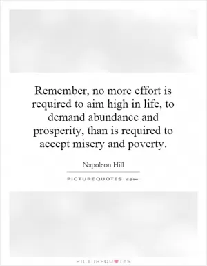 Remember, no more effort is required to aim high in life, to demand abundance and prosperity, than is required to accept misery and poverty Picture Quote #1