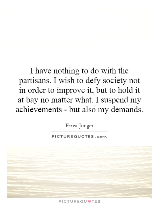 I have nothing to do with the partisans. I wish to defy society not in order to improve it, but to hold it at bay no matter what. I suspend my achievements - but also my demands Picture Quote #1