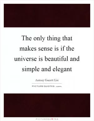 The only thing that makes sense is if the universe is beautiful and simple and elegant Picture Quote #1
