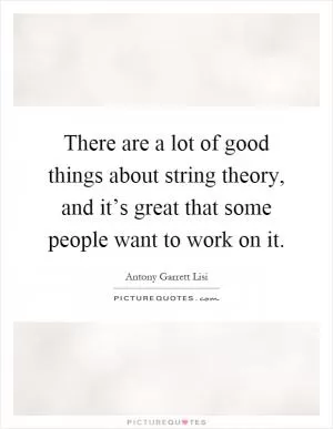 There are a lot of good things about string theory, and it’s great that some people want to work on it Picture Quote #1