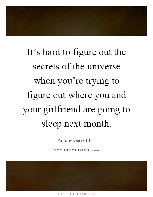 It's hard to figure out the secrets of the universe when you're trying to figure out where you and your girlfriend are going to sleep next month Picture Quote #1