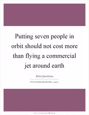 Putting seven people in orbit should not cost more than flying a commercial jet around earth Picture Quote #1