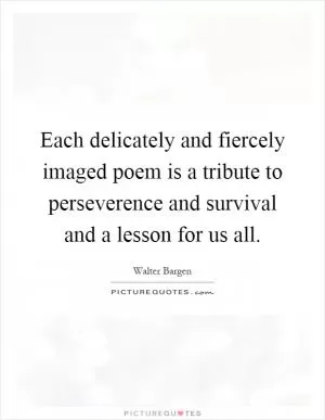 Each delicately and fiercely imaged poem is a tribute to perseverence and survival and a lesson for us all Picture Quote #1