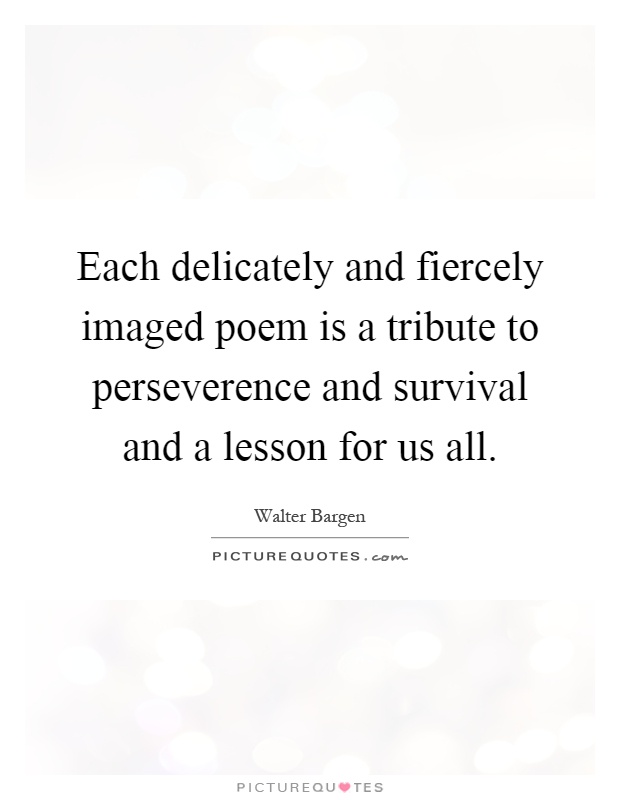 Each delicately and fiercely imaged poem is a tribute to perseverence and survival and a lesson for us all Picture Quote #1