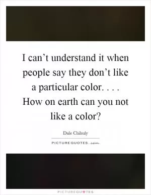 I can’t understand it when people say they don’t like a particular color.... How on earth can you not like a color? Picture Quote #1