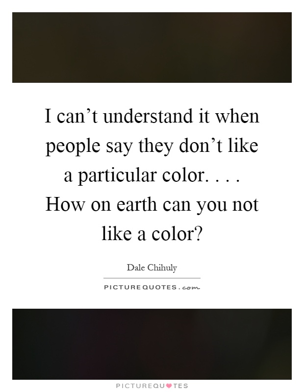 I can't understand it when people say they don't like a particular color.... How on earth can you not like a color? Picture Quote #1