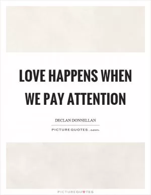 Love happens when we pay attention Picture Quote #1