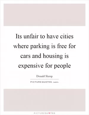 Its unfair to have cities where parking is free for cars and housing is expensive for people Picture Quote #1